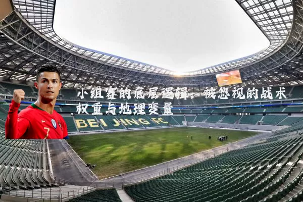 小组赛的底层逻辑：被忽视的战术权重与地理变量