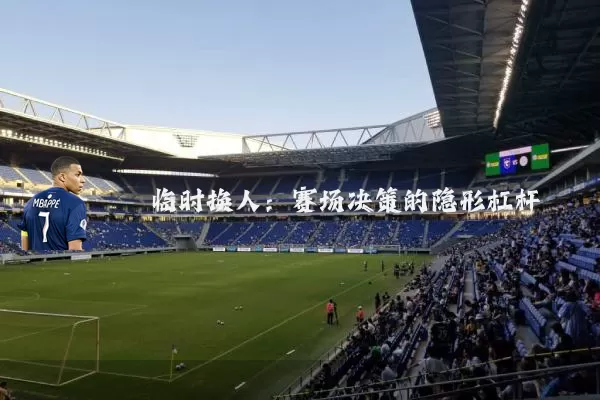 临时换人:赛场决策的隐形杠杆