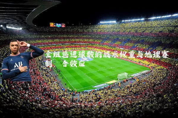 全组总进球数的战术权重与地理赛制耦合效应