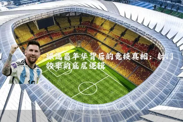 球迷嘉年华背后的竞技真相:射门效率的底层逻辑
