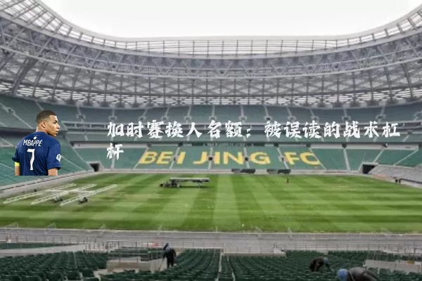 加时赛换人名额：被误读的战术杠杆