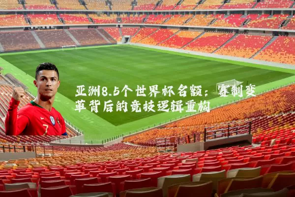 亚洲8.5个世界杯名额：赛制变革背后的竞技逻辑重构