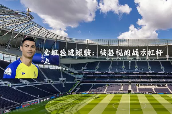 全组总进球数:被忽视的战术杠杆点