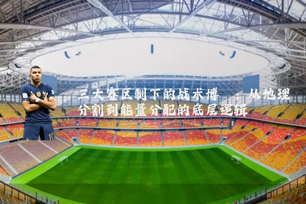 三大赛区制下的战术博弈:从地理分割到能量分配的底层逻辑