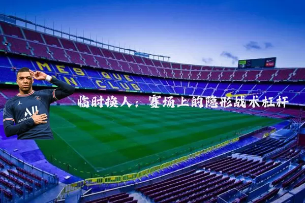 临时换人:赛场上的隐形战术杠杆