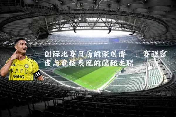 国际比赛日历的深层博弈:赛程密度与竞技表现的隐秘关联