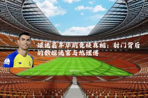 球迷嘉年华的竞技真相:射门背后的数据迷雾与地理博弈