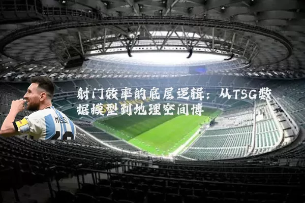射门效率的底层逻辑:从TSG数据模型到地理空间博弈