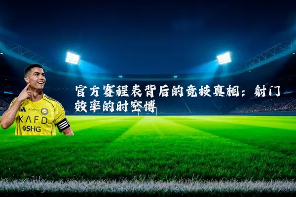 官方赛程表背后的竞技真相:射门效率的时空博弈