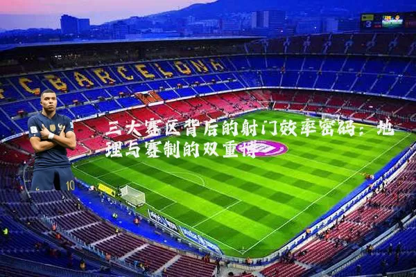 三大赛区背后的射门效率密码:地理与赛制的双重博弈